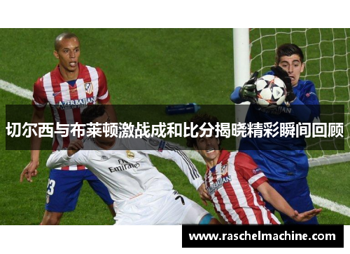 切尔西与布莱顿激战成和比分揭晓精彩瞬间回顾